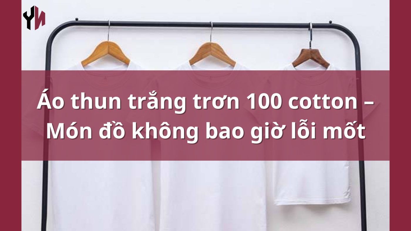 Áo thun trắng trơn 100 cotton – Món đồ không bao giờ lỗi mốt