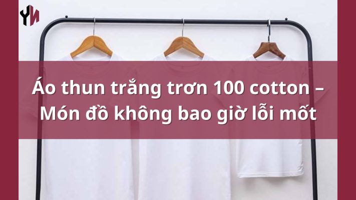 Áo thun trắng trơn 100 cotton – Món đồ không bao giờ lỗi mốt